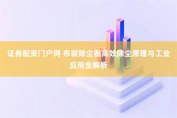 证券配资门户网 布袋除尘器高效除尘原理与工业应用全解析