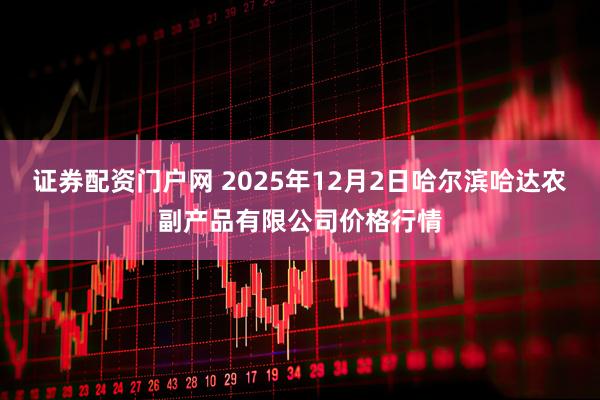 证券配资门户网 2025年12月2日哈尔滨哈达农副产品有限公司价格行情