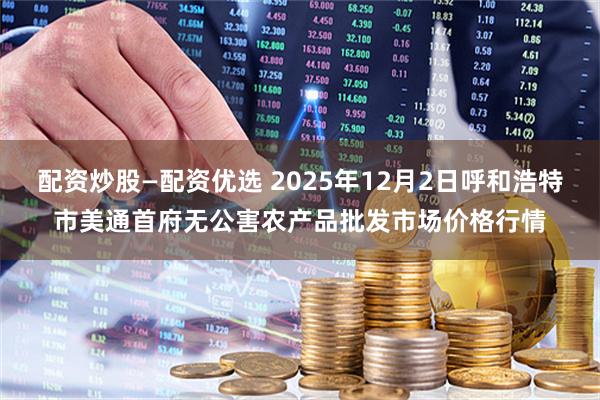 配资炒股—配资优选 2025年12月2日呼和浩特市美通首府无公害农产品批发市场价格行情