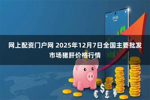 网上配资门户网 2025年12月7日全国主要批发市场猪肝价格行情