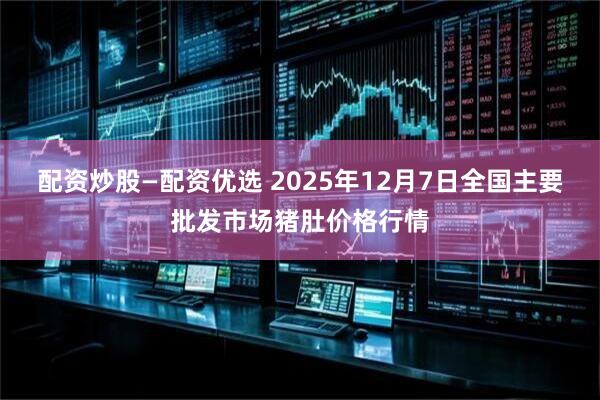 配资炒股—配资优选 2025年12月7日全国主要批发市场猪肚价格行情