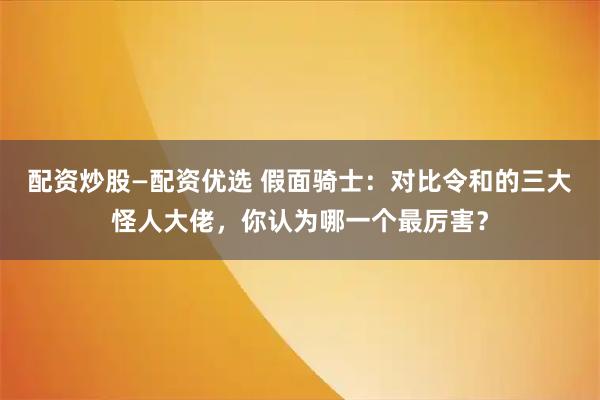 配资炒股—配资优选 假面骑士：对比令和的三大怪人大佬，你认为哪一个最厉害？