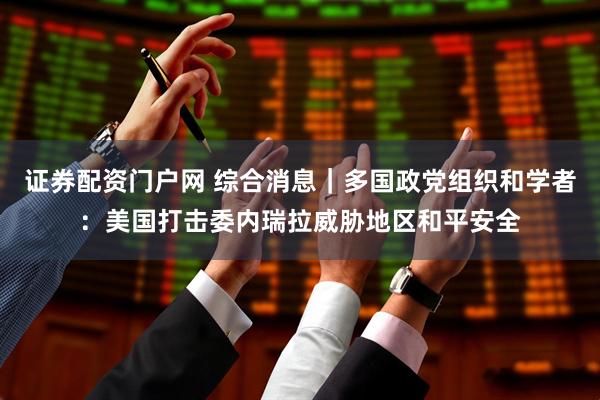 证券配资门户网 综合消息｜多国政党组织和学者：美国打击委内瑞拉威胁地区和平安全