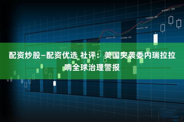 配资炒股—配资优选 社评：美国突袭委内瑞拉拉响全球治理警报