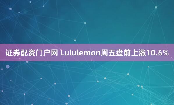 证券配资门户网 Lululemon周五盘前上涨10.6%
