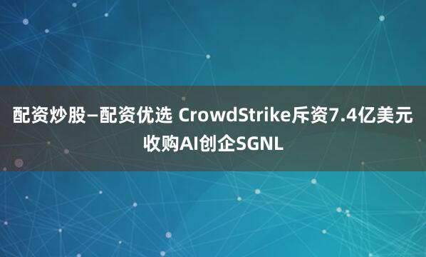 配资炒股—配资优选 CrowdStrike斥资7.4亿美元收购AI创企SGNL