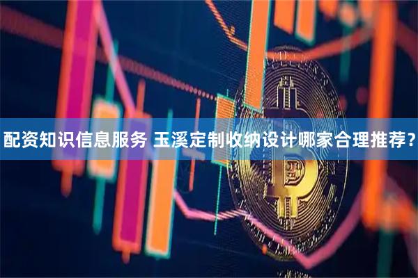 配资知识信息服务 玉溪定制收纳设计哪家合理推荐？