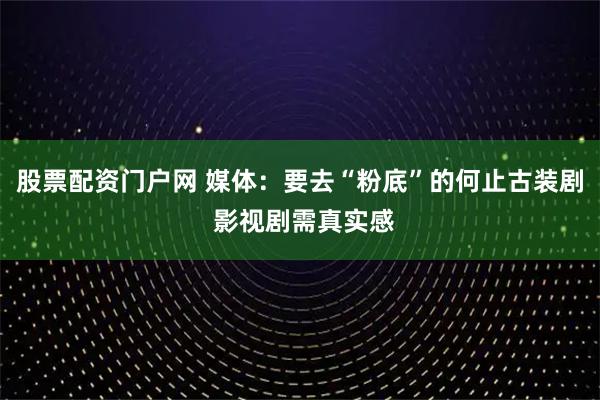 股票配资门户网 媒体：要去“粉底”的何止古装剧 影视剧需真实感