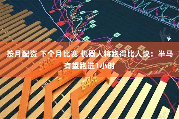 按月配资 下个月比赛 机器人将跑得比人快：半马有望跑进1小时