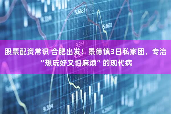 股票配资常识 合肥出发！景德镇3日私家团，专治“想玩好又怕麻烦”的现代病