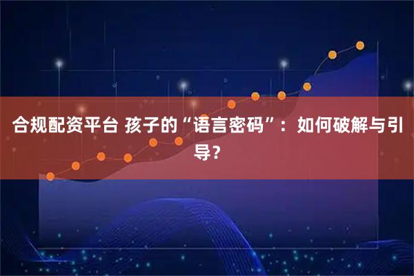 合规配资平台 孩子的“语言密码”：如何破解与引导？