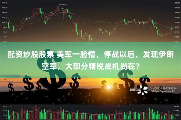 配资炒股股票 美军一脸懵，停战以后，发现伊朗空军，大部分精锐战机尚在？