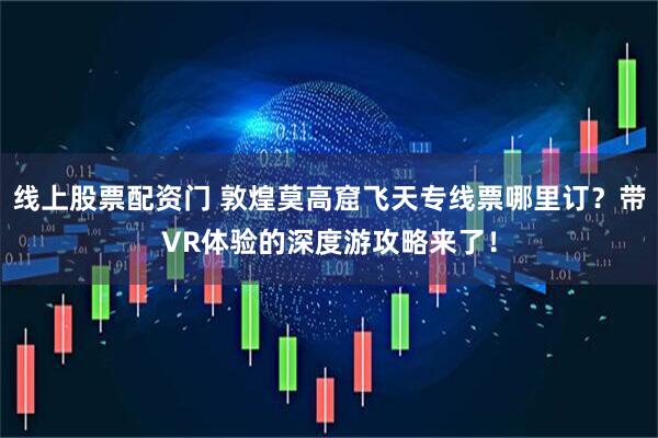 线上股票配资门 敦煌莫高窟飞天专线票哪里订？带VR体验的深度游攻略来了！