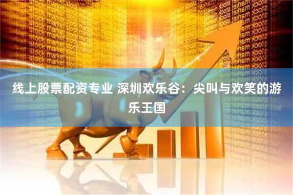 线上股票配资专业 深圳欢乐谷：尖叫与欢笑的游乐王国