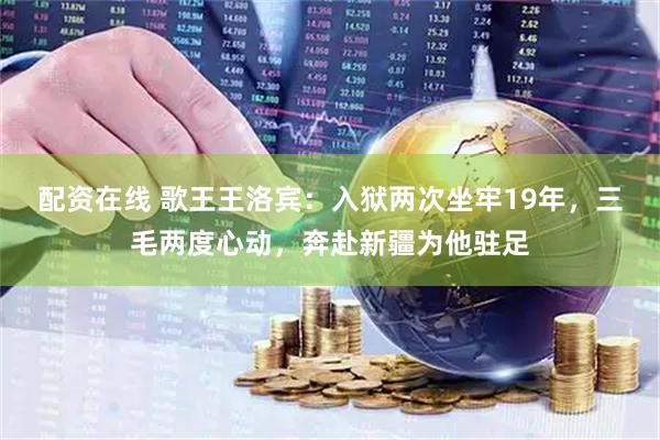 配资在线 歌王王洛宾：入狱两次坐牢19年，三毛两度心动，奔赴新疆为他驻足