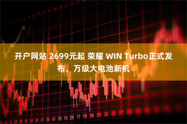 开户网站 2699元起 荣耀 WIN Turbo正式发布，万级大电池新机