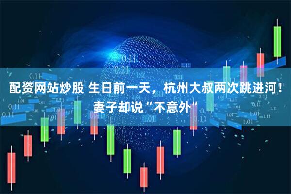 配资网站炒股 生日前一天，杭州大叔两次跳进河！妻子却说“不意外”