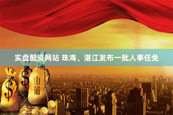 实盘配资网站 珠海、湛江发布一批人事任免
