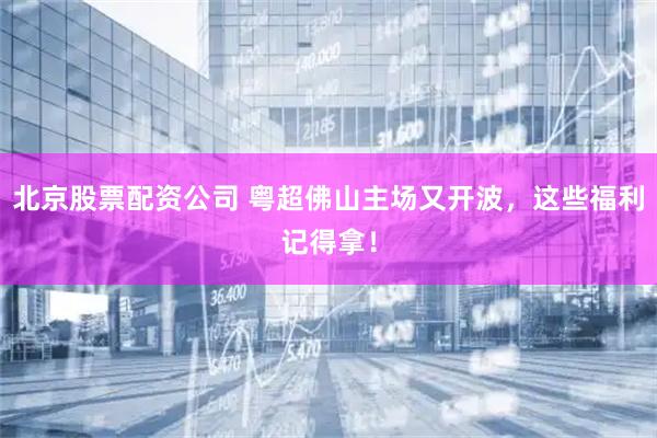 北京股票配资公司 粤超佛山主场又开波，这些福利记得拿！